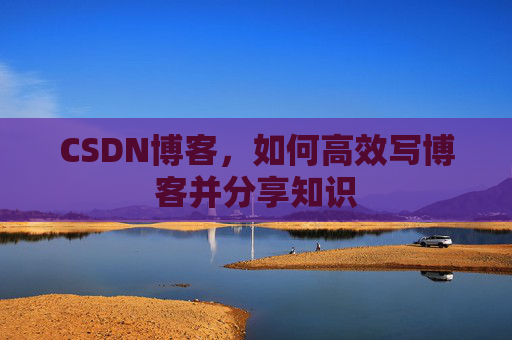 CSDN博客，如何高效写博客并分享知识